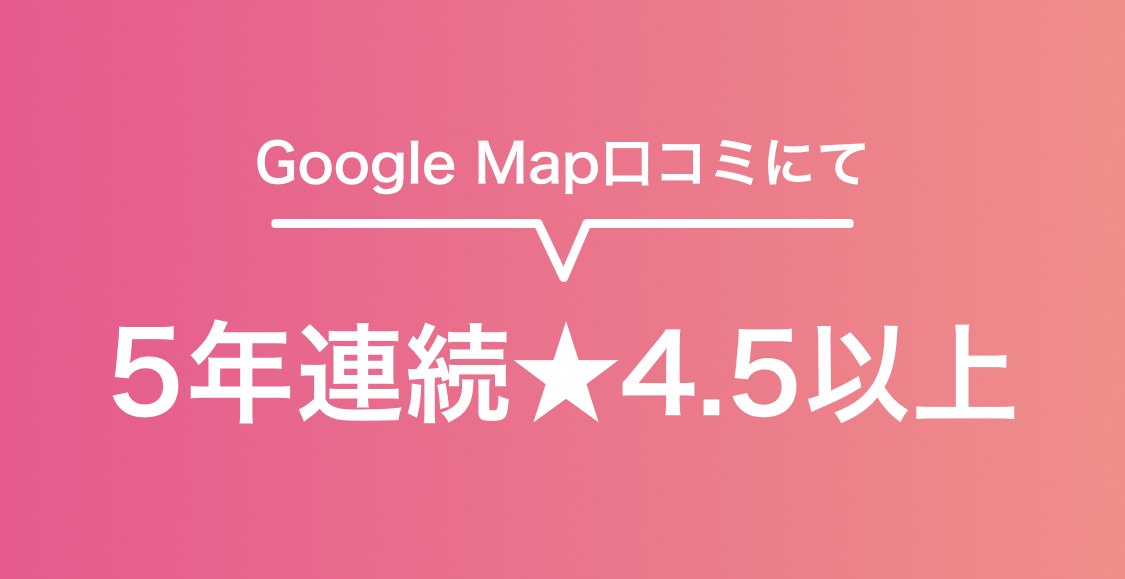 Google Map口コミにて5年連続★4.5以上